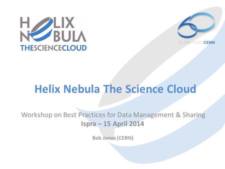 Helix Nebula The Science Cloud Workshop on Best Practices for Data Management & Sharing Ispra – 15 April 2014 Bob Jones (CERN)
