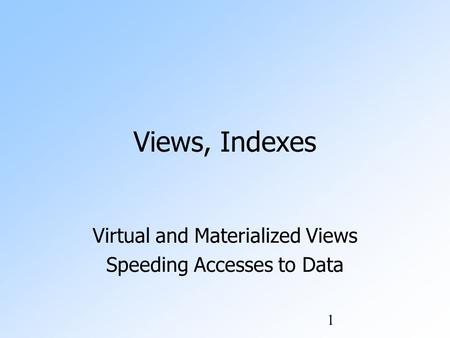 1 Views, Indexes Virtual and Materialized Views Speeding Accesses to Data.