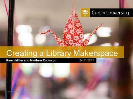 Curtin University is a trademark of Curtin University of Technology CRICOS Provider Code 00301J Karen Miller and Matthew Robinson Creating a Library Makerspace.