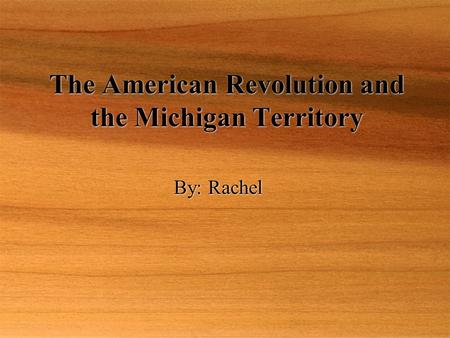 The American Revolution and the Michigan Territory By: Rachel By: Rachel.