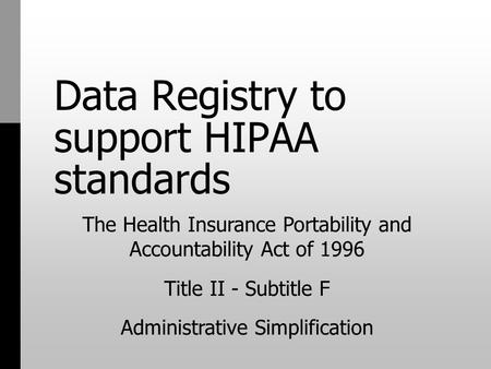 Data Registry to support HIPAA standards The Health Insurance Portability and Accountability Act of 1996 Title II - Subtitle F Administrative Simplification.