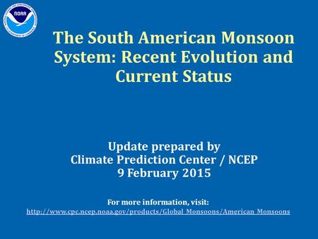 The South American Monsoon System: Recent Evolution and Current Status Update prepared by Climate Prediction Center / NCEP 9 February 2015 For more information,
