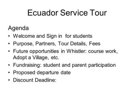 Ecuador Service Tour Agenda Welcome and Sign in for students Purpose, Partners, Tour Details, Fees Future opportunities in Whistler: course work, Adopt.