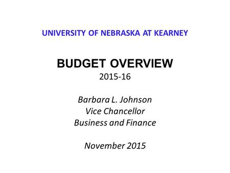 UNIVERSITY OF NEBRASKA AT KEARNEY BUDGET OVERVIEW 2015-16 Barbara L. Johnson Vice Chancellor Business and Finance November 2015.