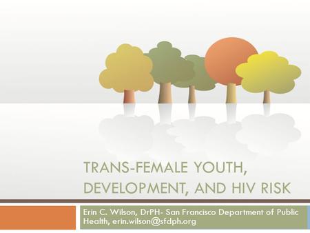 TRANS-FEMALE YOUTH, DEVELOPMENT, AND HIV RISK Erin C. Wilson, DrPH- San Francisco Department of Public Health,