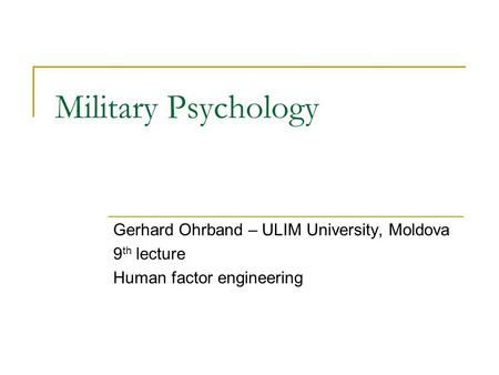 Military Psychology Gerhard Ohrband – ULIM University, Moldova 9 th lecture Human factor engineering.