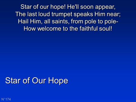 Star of Our Hope N°174 Star of our hope! He'll soon appear, The last loud trumpet speaks Him near; Hail Him, all saints, from pole to pole- How welcome.