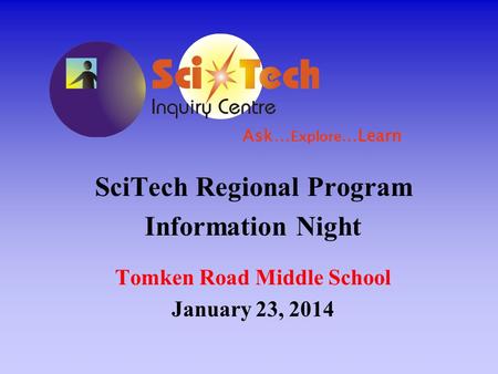 SciTech Regional Program Information Night Tomken Road Middle School January 23, 2014 Ask… Explore …Learn.