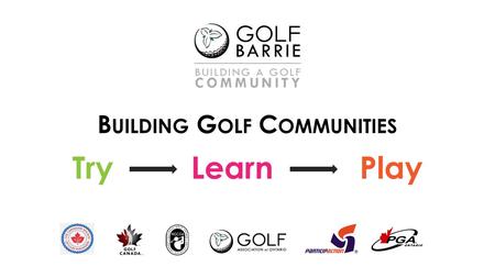 B UILDING G OLF C OMMUNITIES Try Learn Play. Why Are We Here? Industry Status New Beginnings – link golf & community What has been done in Barrie to date?