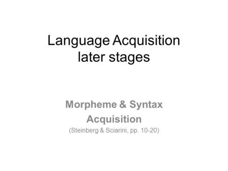 Language Acquisition later stages Morpheme & Syntax Acquisition (Steinberg & Sciarini, pp. 10-20)