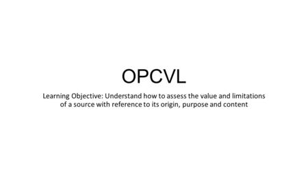 OPCVL Learning Objective: Understand how to assess the value and limitations of a source with reference to its origin, purpose and content.
