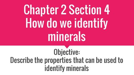 Chapter 2 Section 4 How do we identify minerals Objective: Describe the properties that can be used to identify minerals.