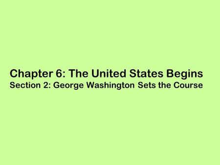 Chapter 6: The United States Begins Section 2: George Washington Sets the Course.