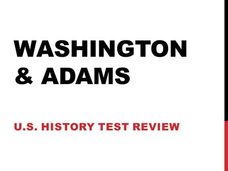WASHINGTON & ADAMS U.S. HISTORY TEST REVIEW. FIRST, A QUICK REVIEW Chapter 7 covered events leading up to the ratification of the Constitution at the.