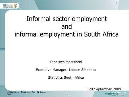 1 ISE Workshop – Tanzania, 27 Sep – 02 October 2009 Informal sector employment and informal employment in South Africa Yandiswa Mpetsheni Executive Manager: