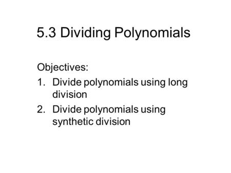 5.3 Dividing Polynomials Objectives: 1.Divide polynomials using long division 2.Divide polynomials using synthetic division.