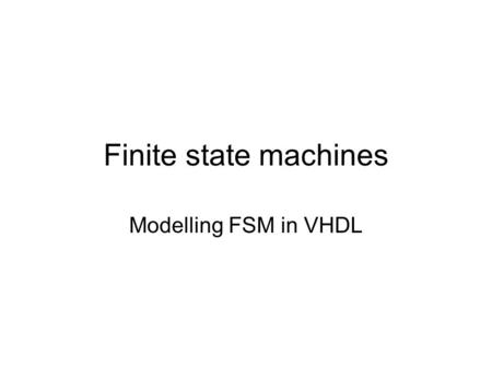 Finite state machines Modelling FSM in VHDL. Types of automata (FSM) A sequential automaton has: –Inputs –States (a finite number of states) –Outputs.