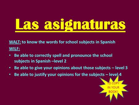 Las asignaturas WALT: to know the words for school subjects in Spanish WILF: Be able to correctly spell and pronounce the school subjects in Spanish –level.
