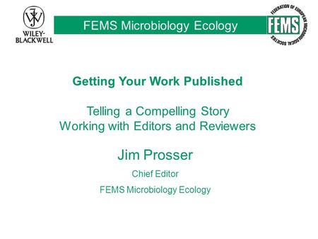 FEMS Microbiology Ecology Getting Your Work Published Telling a Compelling Story Working with Editors and Reviewers Jim Prosser Chief Editor FEMS Microbiology.