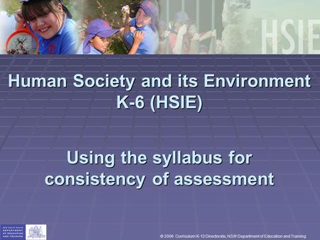Human Society and its Environment K-6 (HSIE) Using the syllabus for consistency of assessment © 2006 Curriculum K-12 Directorate, NSW Department of Education.