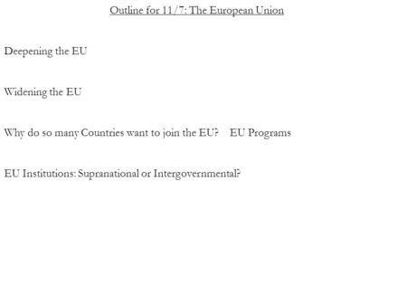 Outline for 11/7: The European Union Deepening the EU Widening the EU Why do so many Countries want to join the EU? EU Programs EU Institutions: Supranational.
