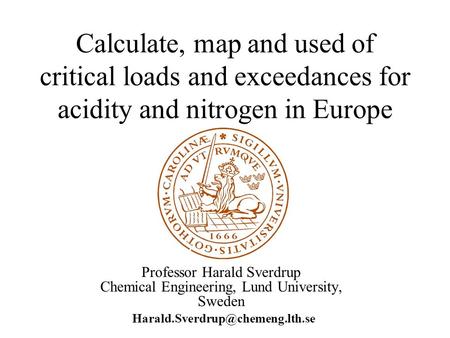 Calculate, map and used of critical loads and exceedances for acidity and nitrogen in Europe Professor Harald Sverdrup Chemical Engineering, Lund University,
