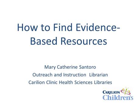 How to Find Evidence- Based Resources Mary Catherine Santoro Outreach and Instruction Librarian Carilion Clinic Health Sciences Libraries.