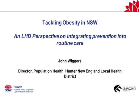 Tackling Obesity in NSW An LHD Perspective on integrating prevention into routine care John Wiggers Director, Population Health, Hunter New England Local.