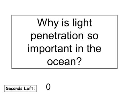 180 170 160 150 140130120 110100 90 80 7060504030 20 1098765432 1 0 Seconds Left: Why is light penetration so important in the ocean?