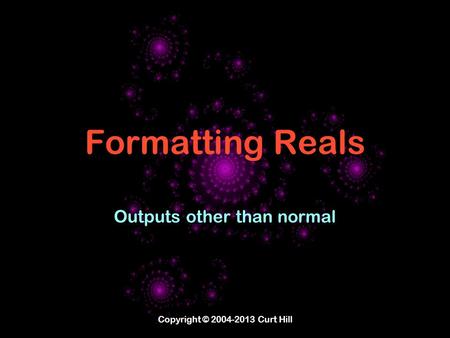 Copyright © 2004-2013 Curt Hill Formatting Reals Outputs other than normal.
