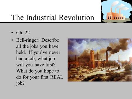 The Industrial Revolution Ch. 22 Bell-ringer: Describe all the jobs you have held. If you’ve never had a job, what job will you have first? What do you.