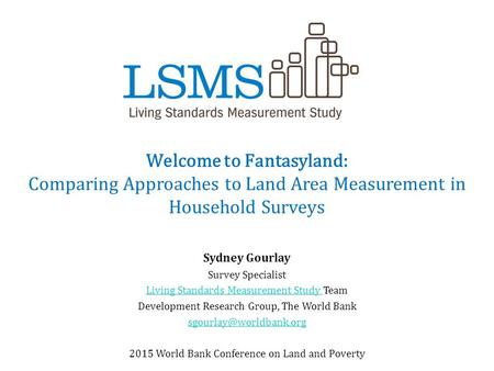Welcome to Fantasyland: Comparing Approaches to Land Area Measurement in Household Surveys Sydney Gourlay Survey Specialist Living Standards Measurement.