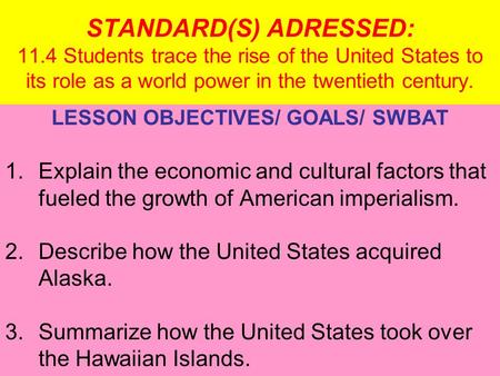 STANDARD(S) ADRESSED: 11.4 Students trace the rise of the United States to its role as a world power in the twentieth century. LESSON OBJECTIVES/ GOALS/