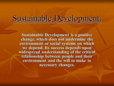 Sustainable Development. Sustainable Development is a positive change, which does not undermine the environment or social systems on which we depend. Its.