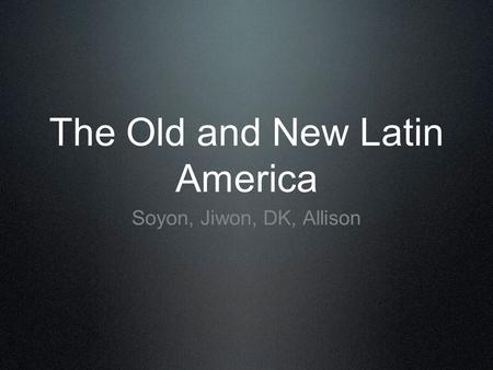 The Old and New Latin America Soyon, Jiwon, DK, Allison.