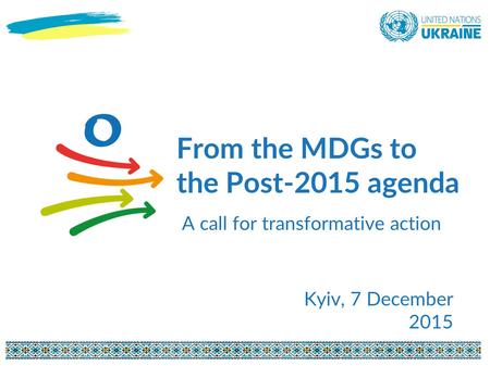From the MDGs to the Post-2015 agenda A call for transformative action Kyiv, 7 December 2015.