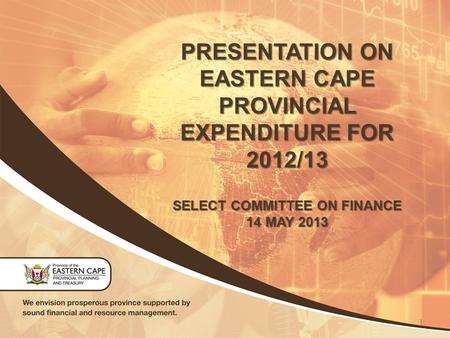 PRESENTATION ON EASTERN CAPE PROVINCIAL EXPENDITURE FOR 2012/13 SELECT COMMITTEE ON FINANCE 14 MAY 2013 1.