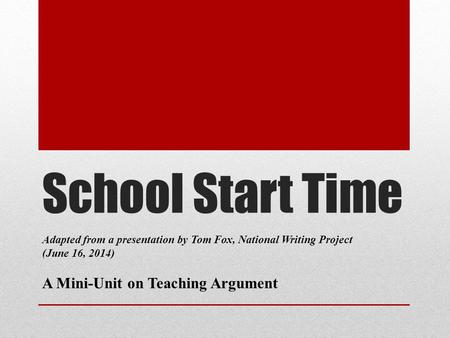 School Start Time Adapted from a presentation by Tom Fox, National Writing Project (June 16, 2014) A Mini-Unit on Teaching Argument.