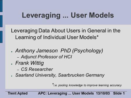 Trent AptedAPC: Leveraging... User Models13/10/03 Slide 1 Leveraging... User Models Leveraging Data About Users in General in the Learning of Individual.