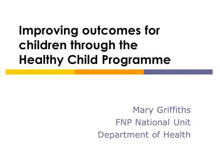 Improving outcomes for children through the Healthy Child Programme Mary Griffiths FNP National Unit Department of Health.