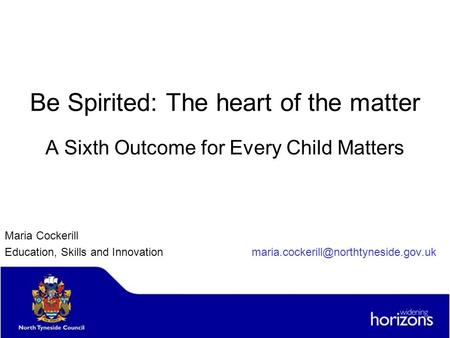 Be Spirited: The heart of the matter A Sixth Outcome for Every Child Matters Maria Cockerill Education, Skills and Innovation