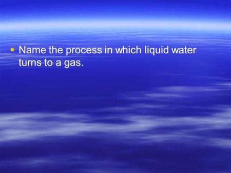  Name the process in which liquid water turns to a gas.