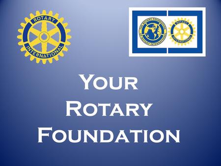 Your Rotary Foundation. Where do Grant $ come from? From YOU … as a Rotarian contributing to our Foundation.