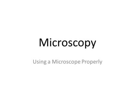 Microscopy Using a Microscope Properly. Parts of the Microscope.