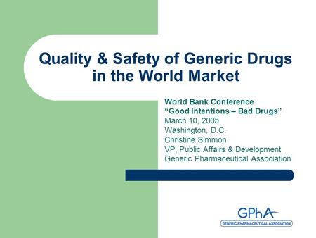 Quality & Safety of Generic Drugs in the World Market World Bank Conference “Good Intentions – Bad Drugs” March 10, 2005 Washington, D.C. Christine Simmon.