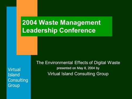 Virtual Island Consulting Group 2004 Waste Management Leadership Conference The Environmental Effects of Digital Waste presented on May 8, 2004 by Virtual.