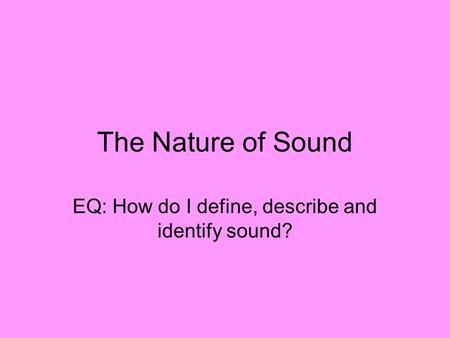 The Nature of Sound EQ: How do I define, describe and identify sound?