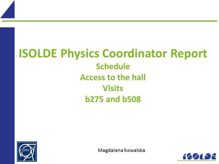 ISOLDE Physics Coordinator Report Schedule Access to the hall Visits b275 and b508 Magdalena Kowalska.