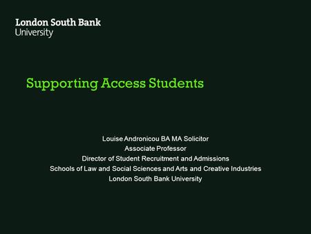 Supporting Access Students Louise Andronicou BA MA Solicitor Associate Professor Director of Student Recruitment and Admissions Schools of Law and Social.