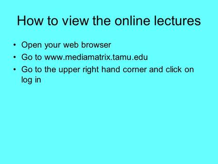 How to view the online lectures Open your web browser Go to www.mediamatrix.tamu.edu Go to the upper right hand corner and click on log in.